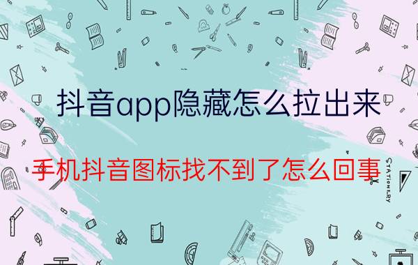 抖音app隐藏怎么拉出来 手机抖音图标找不到了怎么回事？